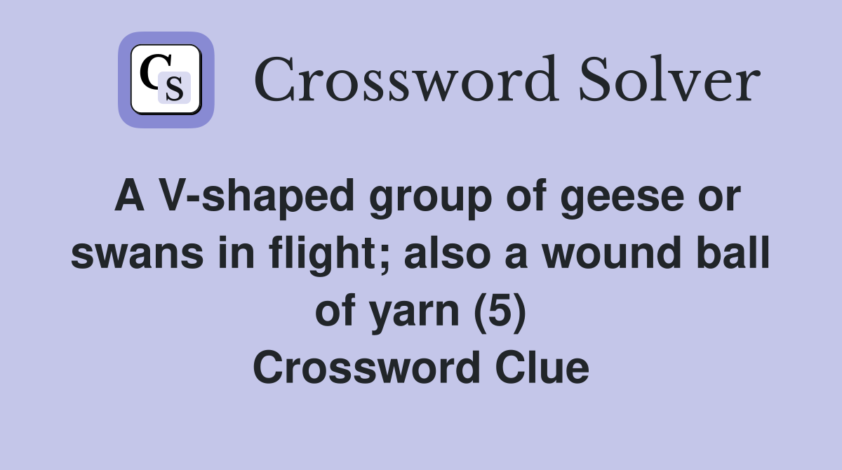 A Vshaped group of geese or swans in flight; also a wound ball of yarn